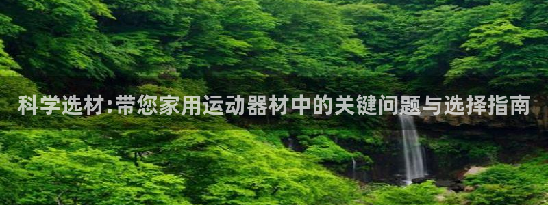 yy易游体育官网下载招商电话是多少啊：科学选材:带您家用运动
