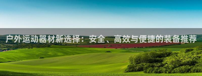 yy易游体育官方正版app娱乐网站：户外运动器材新选择：安全