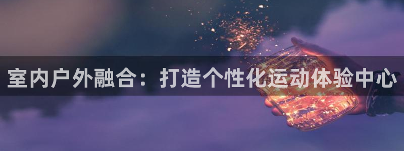 yy易游体育官网下载招商电话号码是多少号：室内户外融合：打造